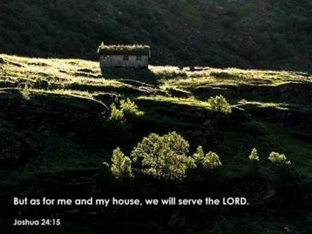 But as for me and my house, we will serve the Lord. Joshua 24:15